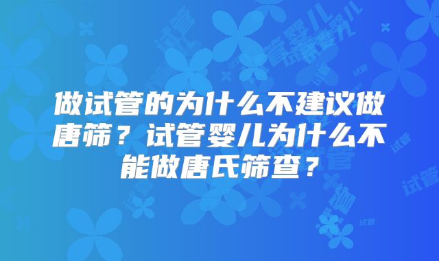 做试管的为什么不建议做唐筛?试管婴儿为什么不能做唐氏筛查?