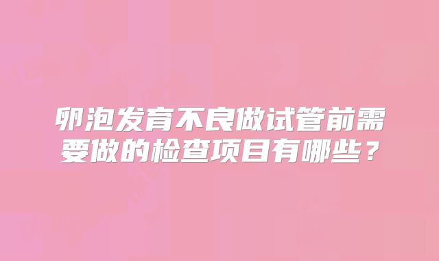 卵泡发育不良做试管前需要做的检查项目有哪些?