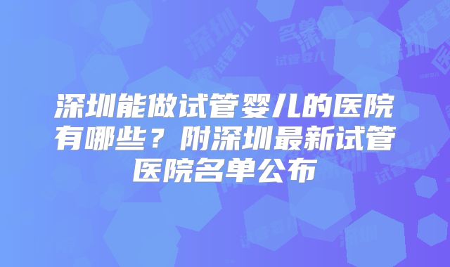 深圳能做试管婴儿的医院有哪些？附深圳最新试管医院名单公布