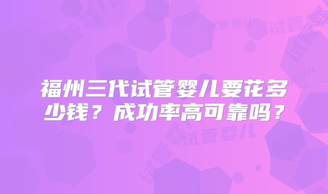 福州三代试管婴儿要花多少钱?成功率高可靠吗?