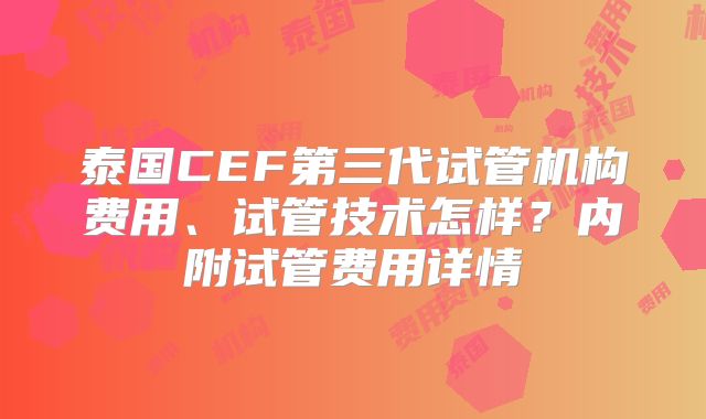 泰国CEF第三代试管机构费用、试管技术怎样？内附试管费用详情