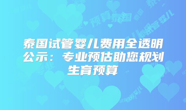 泰国试管婴儿费用全透明公示：专业预估助您规划生育预算