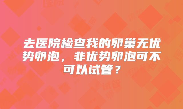 去医院检查我的卵巢无优势卵泡，非优势卵泡可不可以试管？