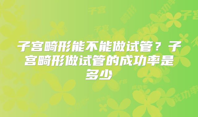 子宫畸形能不能做试管？子宫畸形做试管的成功率是多少