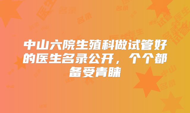 中山六院生殖科做试管好的医生名录公开，个个都备受青睐