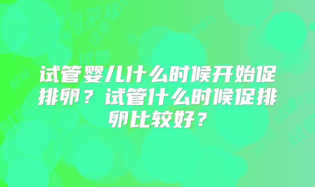 试管婴儿什么时候开始促排卵？试管什么时候促排卵比较好？