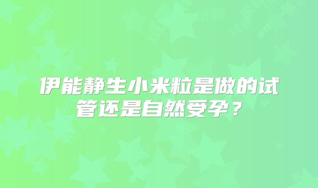 伊能静生小米粒是做的试管还是自然受孕？