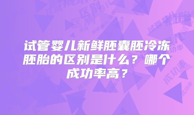 试管婴儿新鲜胚囊胚冷冻胚胎的区别是什么？哪个成功率高？