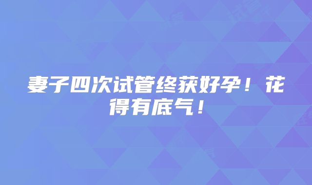 妻子四次试管终获好孕!花得有底气!