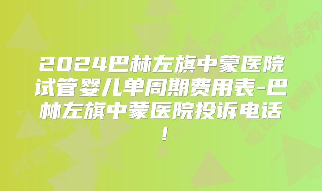 2024巴林左旗中蒙医院试管婴儿单周期费用表-巴林左旗中蒙医院投诉电话!