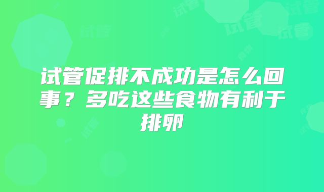 试管促排不成功是怎么回事？多吃这些食物有利于排卵