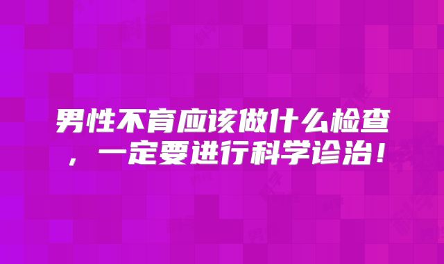 男性不育应该做什么检查，一定要进行科学诊治！