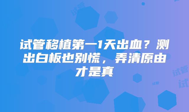 试管移植第一1天出血？测出白板也别慌，弄清原由才是真