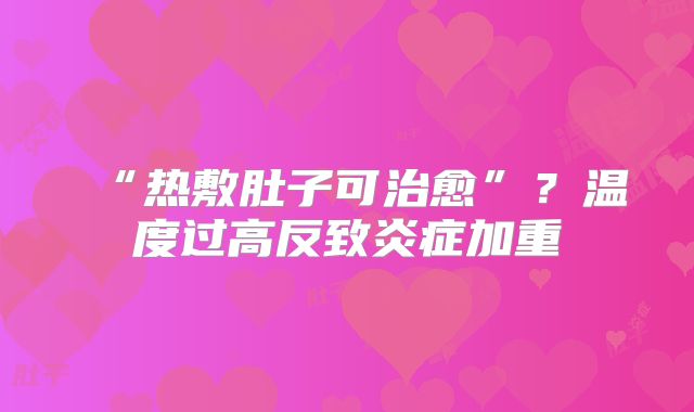 ‌“热敷肚子可治愈”？温度过高反致炎症加重‌