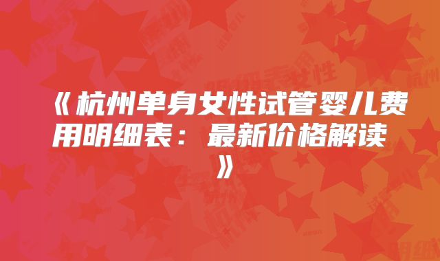 《杭州单身女性试管婴儿费用明细表：最新价格解读》