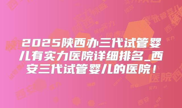 2025陕西办三代试管婴儿有实力医院详细排名_西安三代试管婴儿的医院！