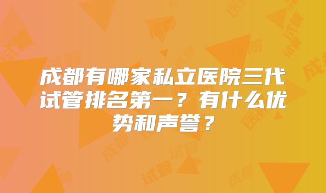 成都有哪家私立医院三代试管排名第一？有什么优势和声誉？