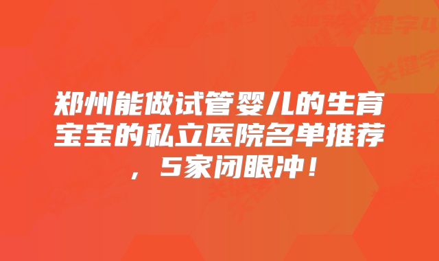 郑州能做试管婴儿的生育宝宝的私立医院名单推荐，5家闭眼冲！