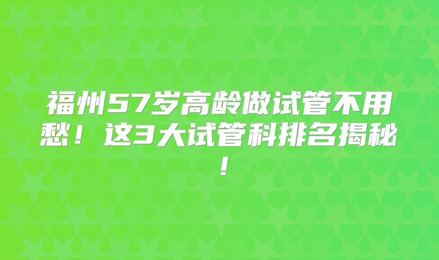 福州57岁高龄做试管不用愁！这3大试管科排名揭秘！