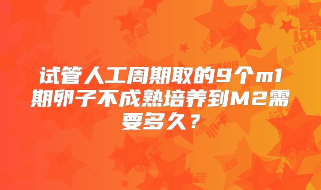 试管人工周期取的9个m1期卵子不成熟培养到M2需要多久?