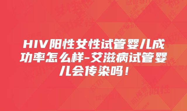 HIV阳性女性试管婴儿成功率怎么样-艾滋病试管婴儿会传染吗！