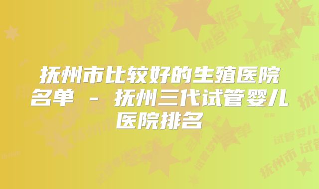 抚州市比较好的生殖医院名单 - 抚州三代试管婴儿医院排名