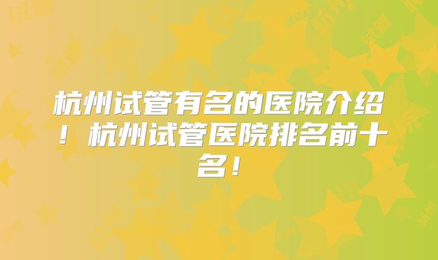 杭州试管有名的医院介绍！杭州试管医院排名前十名！