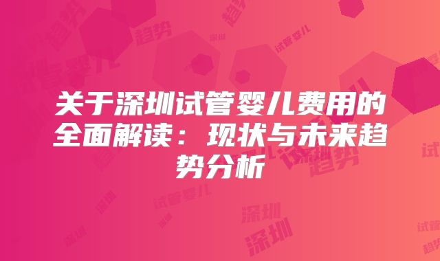 关于深圳试管婴儿费用的全面解读：现状与未来趋势分析
