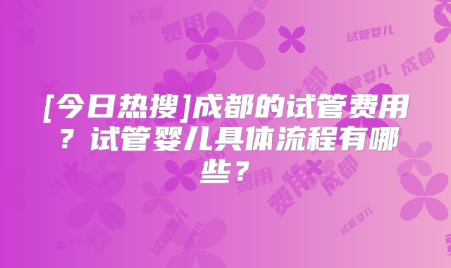 [今日热搜]成都的试管费用？试管婴儿具体流程有哪些？