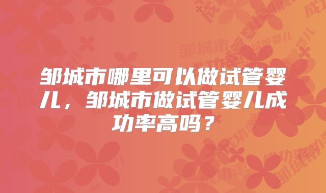 邹城市哪里可以做试管婴儿，邹城市做试管婴儿成功率高吗？