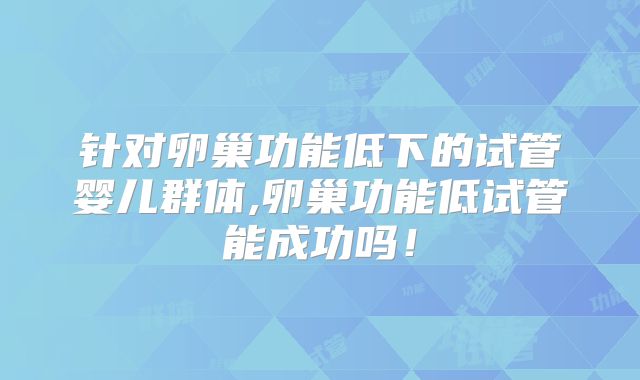 针对卵巢功能低下的试管婴儿群体,卵巢功能低试管能成功吗!