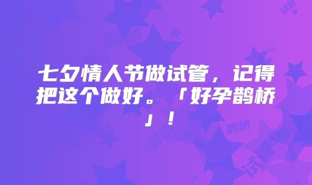 七夕情人节做试管，记得把这个做好。「好孕鹊桥」！