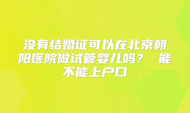 没有结婚证可以在北京朝阳医院做试管婴儿吗？ 能不能上户口