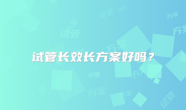 试管长效长方案好吗?