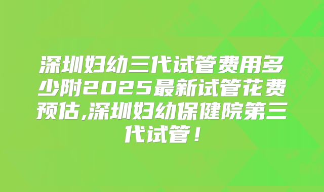 深圳妇幼三代试管费用多少附2025最新试管花费预估,深圳妇幼保健院第三代试管！