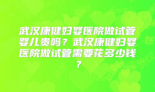 武汉康健妇婴医院做试管婴儿贵吗?武汉康健妇婴医院做试管需要花多少钱?