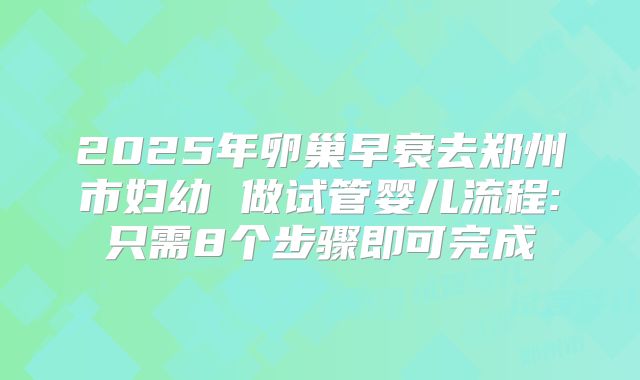 2025年卵巢早衰去郑州市妇幼 做试管婴儿流程:只需8个步骤即可完成
