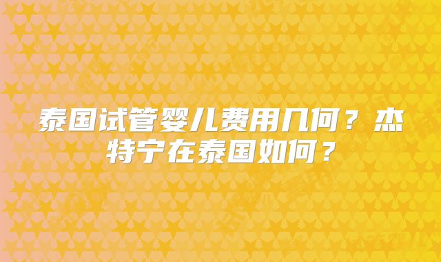 泰国试管婴儿费用几何?杰特宁在泰国如何?