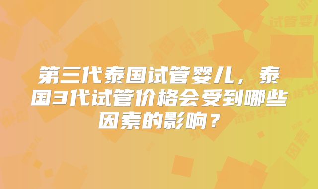 第三代泰国试管婴儿，泰国3代试管价格会受到哪些因素的影响？
