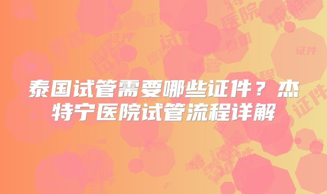 泰国试管需要哪些证件？杰特宁医院试管流程详解