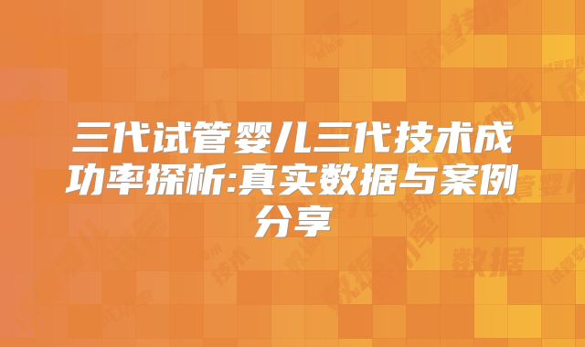 三代试管婴儿三代技术成功率探析:真实数据与案例分享