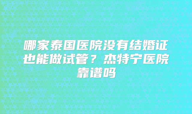 哪家泰国医院没有结婚证也能做试管?杰特宁医院靠谱吗