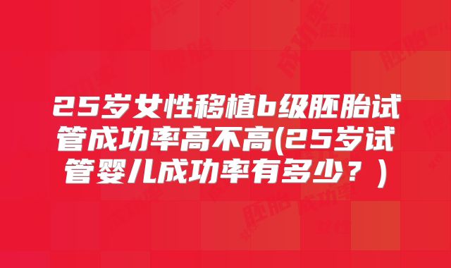 25岁女性移植b级胚胎试管成功率高不高(25岁试管婴儿成功率有多少？)