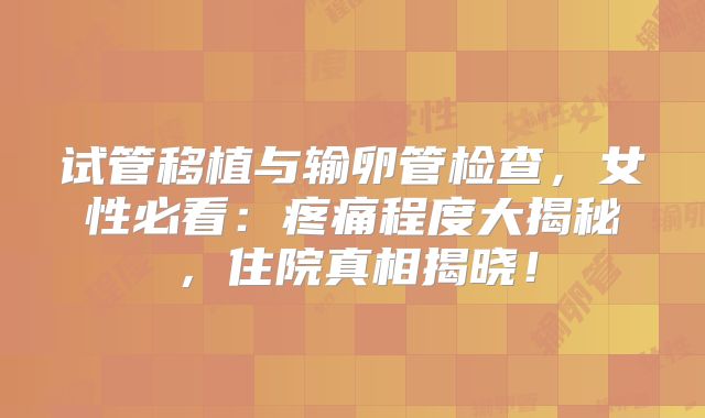 试管移植与输卵管检查，女性必看：疼痛程度大揭秘，住院真相揭晓！