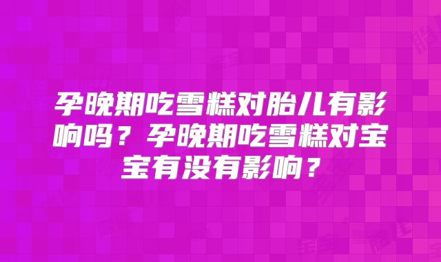 孕晚期吃雪糕对胎儿有影响吗?孕晚期吃雪糕对宝宝有没有影响?