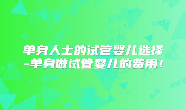 单身人士的试管婴儿选择-单身做试管婴儿的费用！