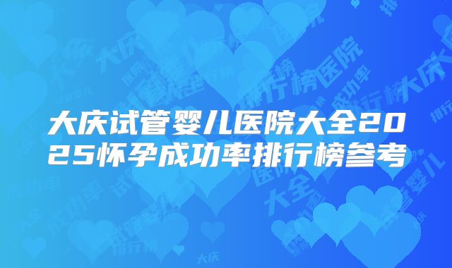 大庆试管婴儿医院大全2025怀孕成功率排行榜参考