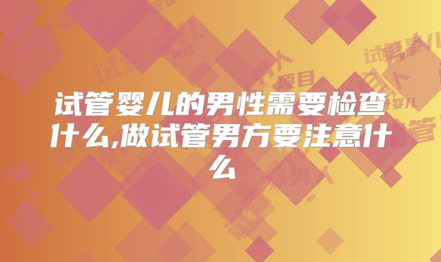 试管婴儿的男性需要检查什么,做试管男方要注意什么
