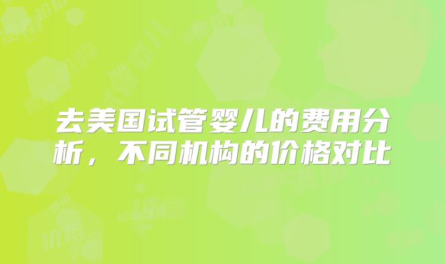 去美国试管婴儿的费用分析，不同机构的价格对比
