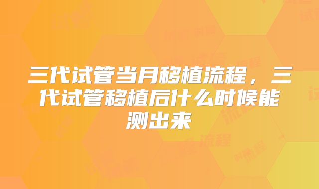 三代试管当月移植流程，三代试管移植后什么时候能测出来